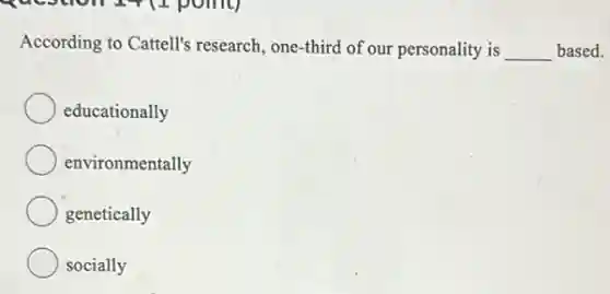 According to Cattell's research, one-third of our personality is __ based.
educationally
environmentally
genetically
socially