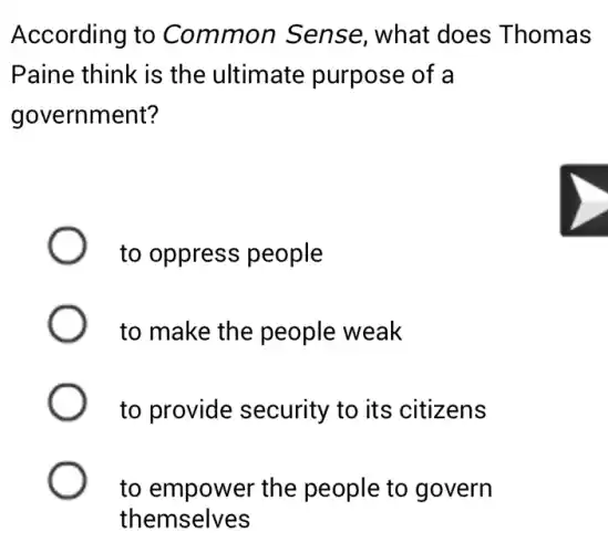 According to Common Sense, what does Thomas
Paine think is the ultimate purpose of a
government?
to oppress people
to make the people weak
to provide security to its citizens
to empower the people to govern
themselves