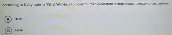 According to Dalrymple in "What We Have to Lose," human civilization is impervious to decay or destruction.
A True
B False