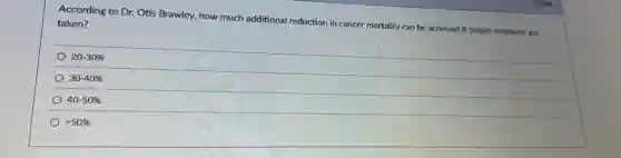 According to Dr. Otis Brawley, how much additional reduction in cancer mortality can be achieved if proper measures are
taken?
20-30%
30-40%
40-50%
gt 50%