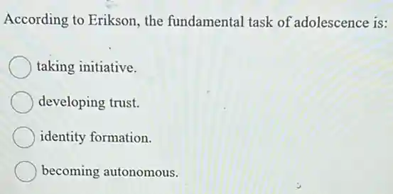 According to Erikson, the fundamental task of adolescence is:
taking initiative.
developing trust.
identity formation.
becoming autonomous.