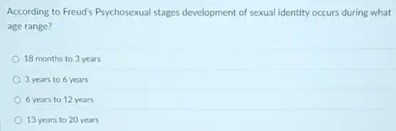 According to Freud's Psychosexual stages development of sexual identity occurs during what
age range?
18 months to 3 years
3 years to 6 years
6 years to 12 years
13 years to 20 years