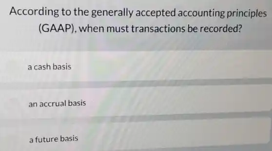 According to the generally accepted accounting principles
(GAAP), when must transactions be recorded?
a cash basis
an accrual basis
a future basis