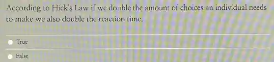 According to Hick's Law if we double the amount of choices an individual needs
to make we also double the reaction time.
True
False