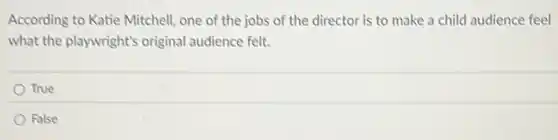According to Katie Mitchell one of the jobs of the director is to make a child audience feel
what the playwright's original audience felt.
True
False
