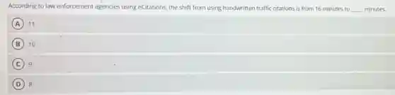According to law enforcement agencies using eCitations, the shift from using handwritten traffic citations is from 16 minutes to
__ minutes.
A 11
B 10
C 9
D 8