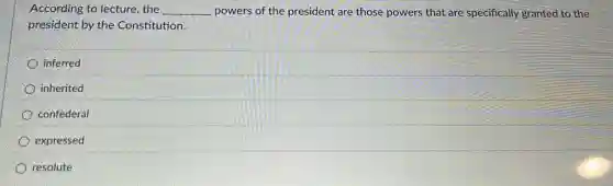 According to lecture, the __ powers of the president are those powers that are specifically granted to the
president by the Constitution.
inferred
inherited
confederal
expressed
resolute