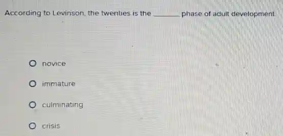According to Levinson, the twenties is the __ phase of adult development
novice
immature
culminating
crisis