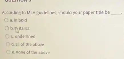 According to MLA guidelines should your paper title be __
a. in bold
b. in italics
c. underlined
d. all of the above
e. none of the above