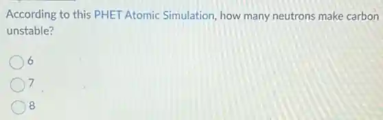 According to this PHET Atomic Simulation, how many neutrons make carbon
unstable?
6
7
8