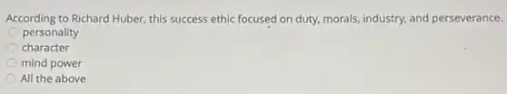 According to Richard Huber this success ethic focused on duty, morals, industry,and perseverance.
personality
character
mind power
All the above