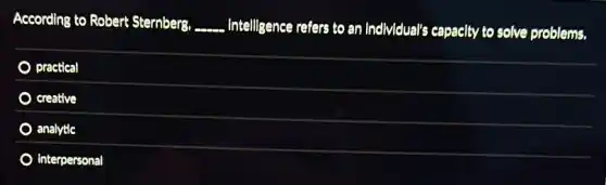 According to Robert Sternberg, __ Intelligence refers to an Individual's capacity to solve problems.
practical
creative
analytic
interpersonal