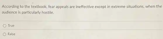 According to the textbook fear appeals are ineffective except in extreme situations when the
audience is particularly hostile.
True
False