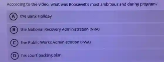 According to the video, what was Roosevelt's most ambitious and daring program?
A the Bank Holiday
B the National Recovery Administration (NRA)
C the Public Works Administration (PWA)
D his court-packing plan