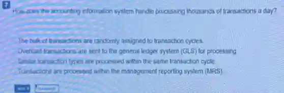 How does the accounting information system handle processing thousands of transactions a day?
The bulk of transactions are randomly assigned to transaction cycles.
Overioad transactions are sent to the general ledger system (GLS) for processing
Similar transaction types are processed within the same transaction cycle.
Transactions are processed within the management reporting system (MRS)
