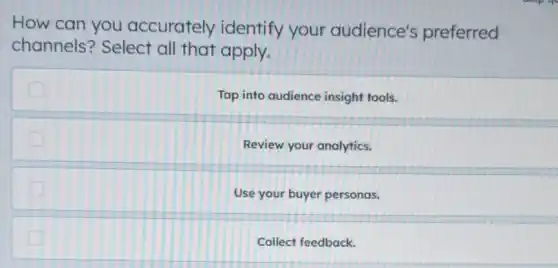 How can you accurately identify your audience's preferred
channels? Select all that apply.
Tap into audience insight tools.
Review your analytics.
Use your buyer personas.
Collect feedback.