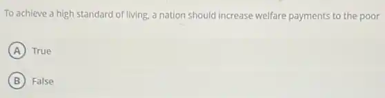 To achieve a high standard of living, a nation should increase welfare payments to the poor
A True
B False