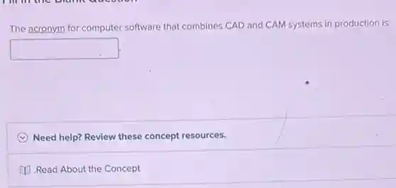 The acronym for computer software that combines CAD and CAM systems in production is
square 
C Need help? Review these concept resources.
B. Read About the Concept