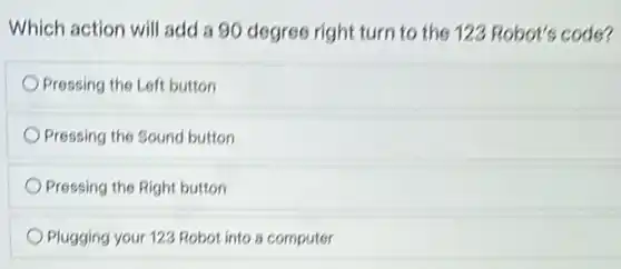 Which action will add a 90 degree right turn to the 123 Robot's code?
Pressing the Left button
Pressing the Sound button
Pressing the Right button
Plugging your 123 Robot into a computer