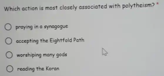Which action is most closely associated with polytheism?
praying in a synagogue
accepting the Eightfold Path
worshiping many gods
reading the Koran