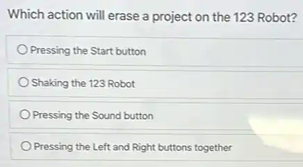 Which action will erase a project on the 123 Robot?
Pressing the Start button
Shaking the 123 Robot
Pressing the Sound button
Pressing the Left and Right buttons together