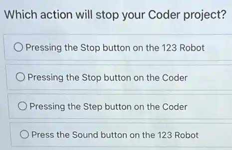 Which action will stop your Coder project?
Pressing the Stop button on the 123 Robot
Pressing the Stop button on the Coder
Pressing the Step button on the Coder
Press the Sound button on the 123 Robot