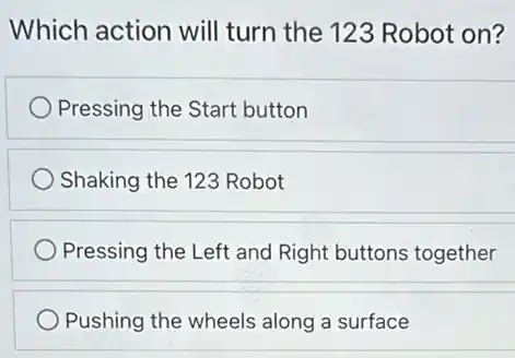 Which action will turn the 123 Robot on?
Pressing the Start button
Shaking the 123 Robot
Pressing the Left and Right buttons together
Pushing the wheels along a surface