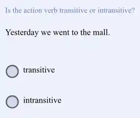 Is the action verb transitive or intransitive?
Yesterday we went to the mall.
transitive
intransitive