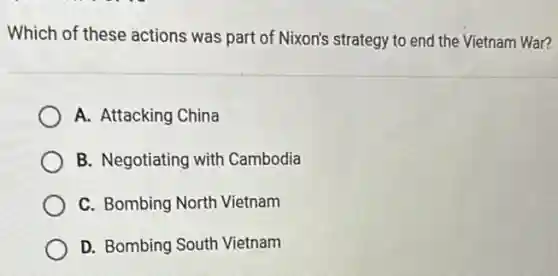 Which of these actions was part of Nixon's strategy to end the Vietnam War?
A. Attacking China
B. Negotiating with Cambodia
C. Bombing North Vietnam
D. Bombing South Vietnam