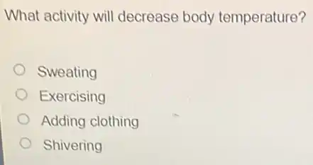 What activity will decrease body temperature?
Sweating
Exercising
Adding clothing
Shivering
