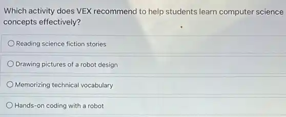 Which activity does VEX recommend to help students learn computer science
concepts effectively?
Reading science fiction stories
Drawing pictures of a robot design
Memorizing technical vocabulary
Hands-on coding with a robot