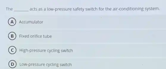 The __ acts as a low -pressure safety switch for the air-conditioning system.
A Accumulator
B Fixed orifice tube
C High-pressure cycling switch
D Low-pressure cycling switch