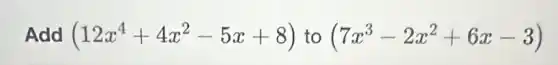 Add (12x^4+4x^2-5x+8) to (7x^3-2x^2+6x-3)