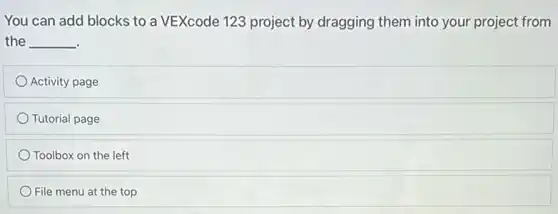 You can add blocks to a VEXcode 123 project by dragging them into your project from
the __
Activity page
Tutorial page
Toolbox on the left
File menu at the top