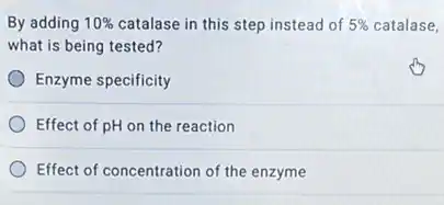 By adding 10%  catalase in this step instead of 5%  catalase,
what is being tested?
Enzyme specificity
Effect of pH on the reaction
Effect of concentration of the enzyme