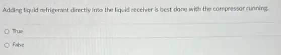 Adding liquid refrigerant directly into the liquid receiver is best done with the compressor running.
True
False