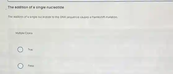 The addition of a single nucleotlde
The addition of a single nucleotide to the DNA sequence causes a frameshift mutation.
Multiple Choice
True
False