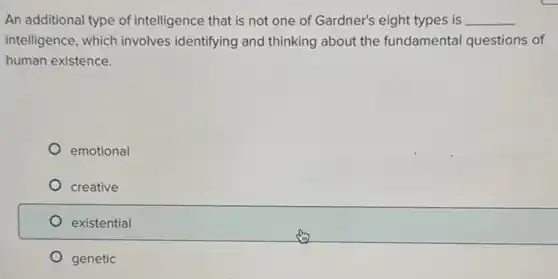 An additional type of intelligence that is not one of Gardner's eight types is __
intelligence, which involves identifying and thinking about the fundamental questions of
human existence.
emotional
creative
existential
genetic