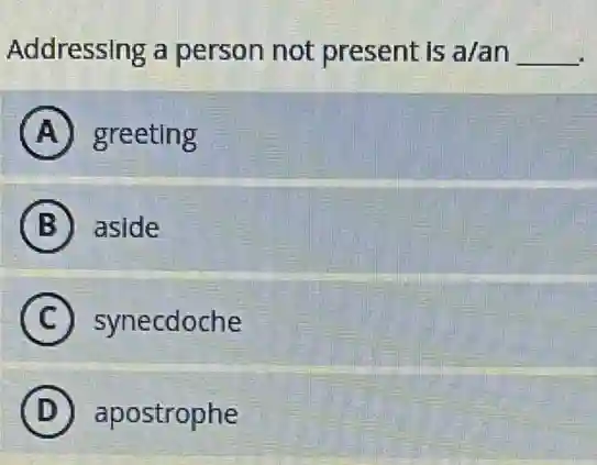 Addressing a person not present is a/an __
A greeting
B aside
C synecdoche
D apostrophe