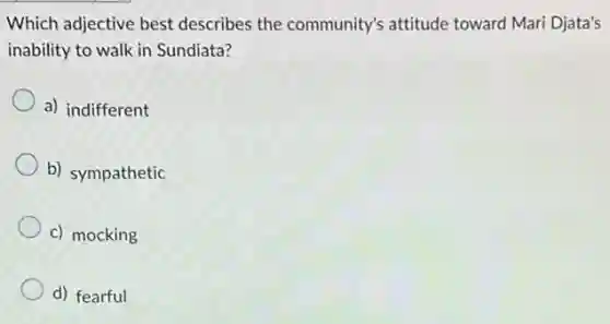Which adjective best describes the community's attitude toward Mari Djata's
inability to walk in Sundiata?
a) indifferent
b) sympathetic
c) mocking
d) fearful