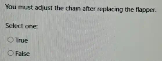 You must adjust the chain after replacing the flapper.
Select one:
True
False