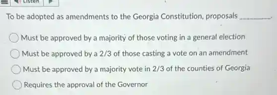To be adopted as amendments to the Georgia Constitution proposals __
Must be approved by a majority of those voting in a general election
Must be approved by a 2/3 of those casting a vote on an amendment
Must be approved by a majority vote in 2/3 of the counties of Georgia
Requires the approval of the Governor