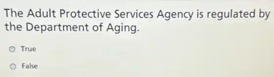 The Adult Protective Services Agency is regulated by
the Department of Aging.
True
False