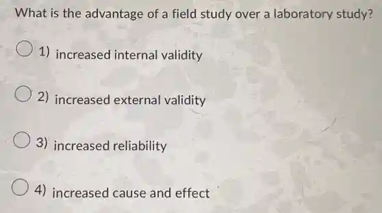 What is the advantage of a field study over a laboratory study?
1) increased internal validity
2) increased external validity
3) increased reliability
4) increased cause and effect