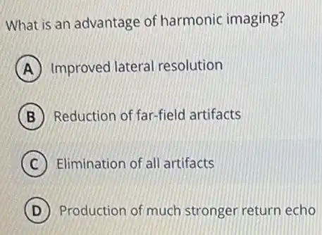 What is an advantage of harmonic imaging?
A Improved lateral resolution
B Reduction of far-field artifacts
C Elimination of all artifacts
D Production of much stronger return echo