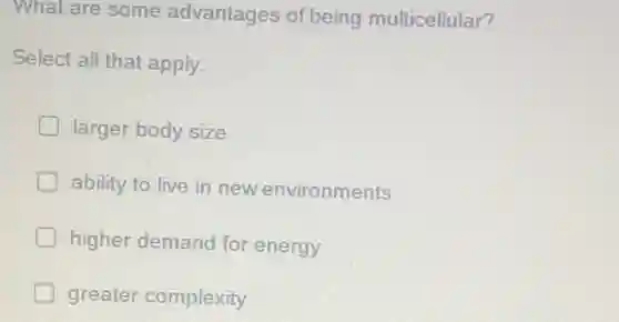What are some advantages of being multicellular?
Select all that apply.
 .
larger body size
ability to live in new environments
higher demand for energy
greater complexity