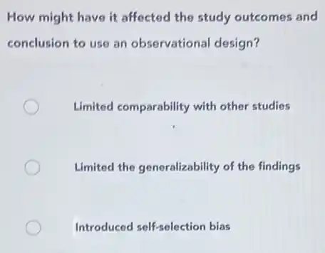 How might have it affected the study outcomes and
conclusion to use an observational design?
Limited comparability with other studies
Limited the generalizability of the findings
Introduced self-selection bias