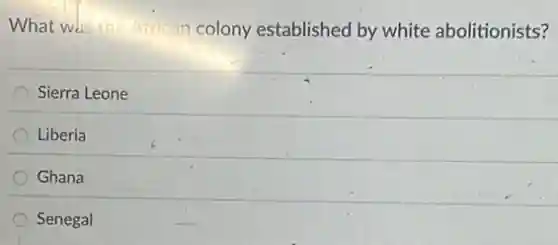 What was the African colony established by white abolitionists?
Sierra Leone
Liberia
Ghana
Senegal