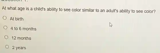 At what age is a child's ability to see color similar to an adult's ability to see color?
At birth
4 to 6 months
12 months
2 years