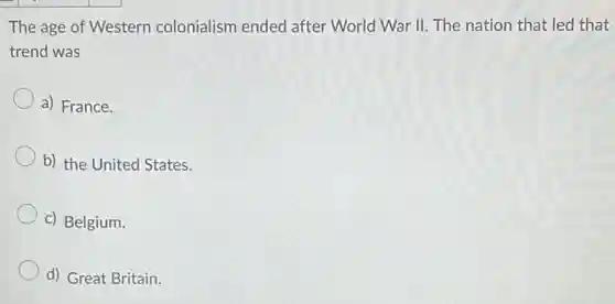The age of Western colonialism ended after World War II. The nation that led that
trend was
a) France.
b) the United States.
c) Belgium.
d) Great Britain.
